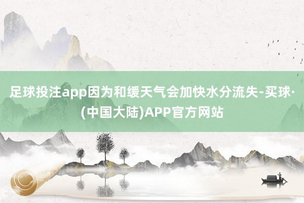 足球投注app因为和缓天气会加快水分流失-买球·(中国大陆)APP官方网站