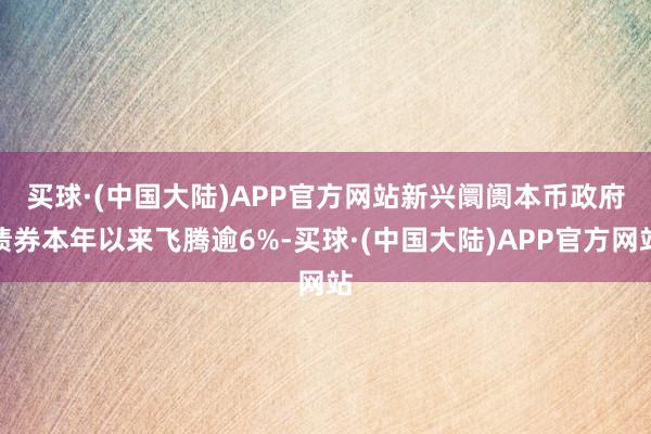 买球·(中国大陆)APP官方网站　　新兴阛阓本币政府债券本年以来飞腾逾6%-买球·(中国大陆)APP官方网站