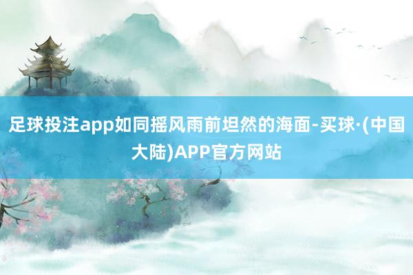 足球投注app如同摇风雨前坦然的海面-买球·(中国大陆)APP官方网站