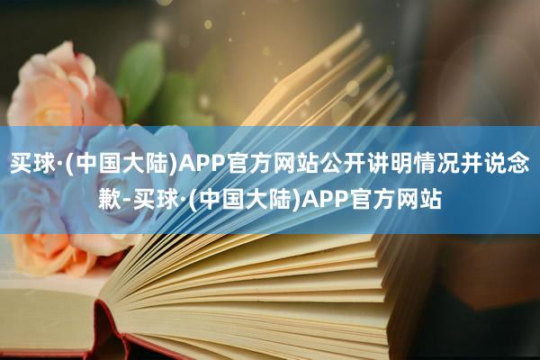 买球·(中国大陆)APP官方网站公开讲明情况并说念歉-买球·(中国大陆)APP官方网站