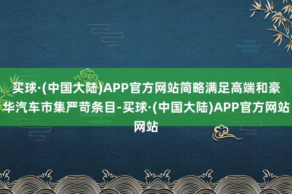 买球·(中国大陆)APP官方网站简略满足高端和豪华汽车市集严苛条目-买球·(中国大陆)APP官方网站