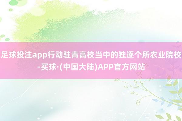 足球投注app行动驻青高校当中的独逐个所农业院校-买球·(中国大陆)APP官方网站