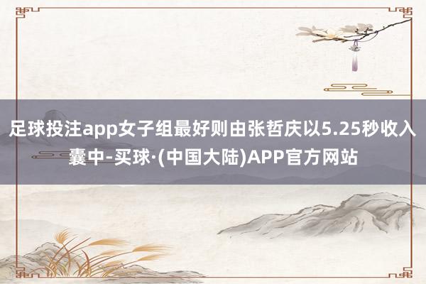 足球投注app女子组最好则由张哲庆以5.25秒收入囊中-买球·(中国大陆)APP官方网站