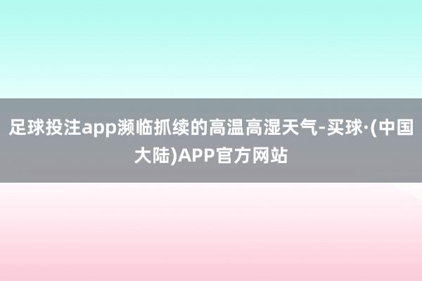 足球投注app濒临抓续的高温高湿天气-买球·(中国大陆)APP官方网站