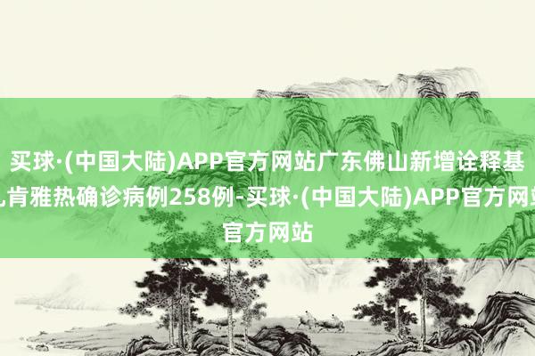 买球·(中国大陆)APP官方网站广东佛山新增诠释基孔肯雅热确诊病例258例-买球·(中国大陆)APP官方网站