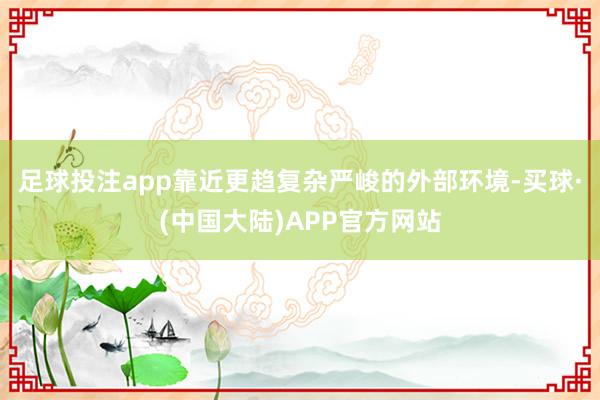足球投注app靠近更趋复杂严峻的外部环境-买球·(中国大陆)APP官方网站