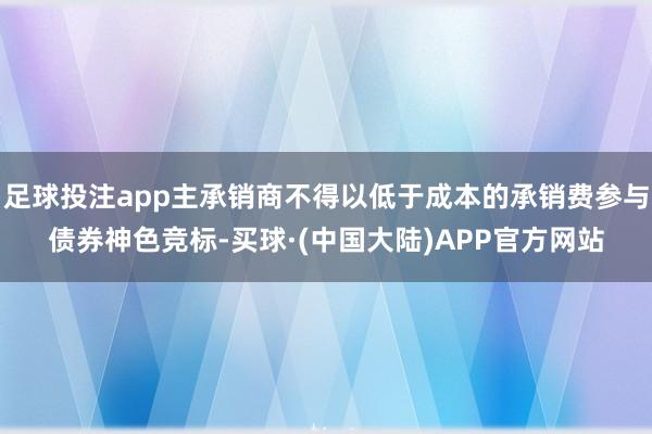 足球投注app主承销商不得以低于成本的承销费参与债券神色竞标-买球·(中国大陆)APP官方网站