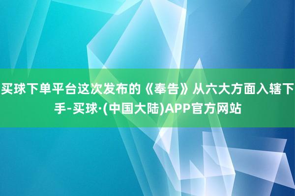 买球下单平台这次发布的《奉告》从六大方面入辖下手-买球·(中国大陆)APP官方网站