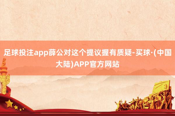 足球投注app薛公对这个提议握有质疑-买球·(中国大陆)APP官方网站