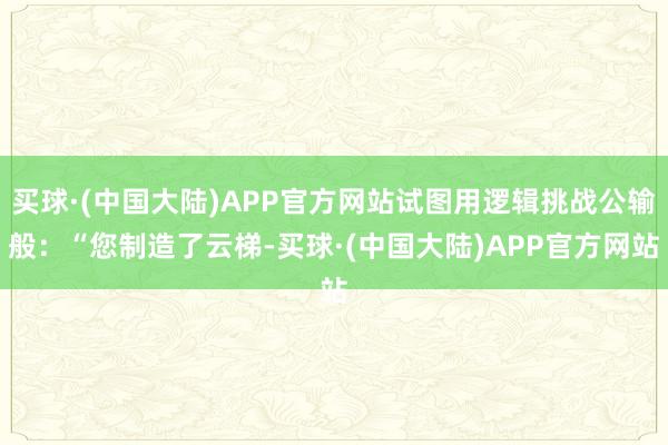 买球·(中国大陆)APP官方网站试图用逻辑挑战公输般：“您制造了云梯-买球·(中国大陆)APP官方网站