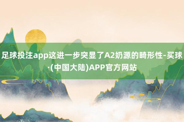 足球投注app这进一步突显了A2奶源的畸形性-买球·(中国大陆)APP官方网站