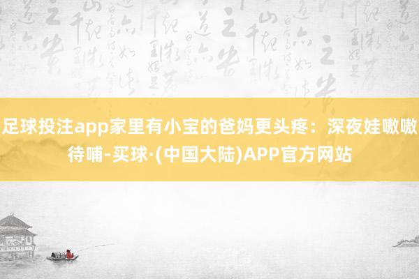 足球投注app家里有小宝的爸妈更头疼：深夜娃嗷嗷待哺-买球·(中国大陆)APP官方网站