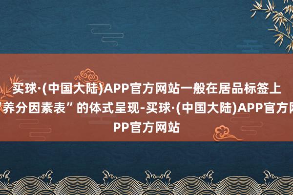 买球·(中国大陆)APP官方网站一般在居品标签上以“养分因素表”的体式呈现-买球·(中国大陆)APP官方网站