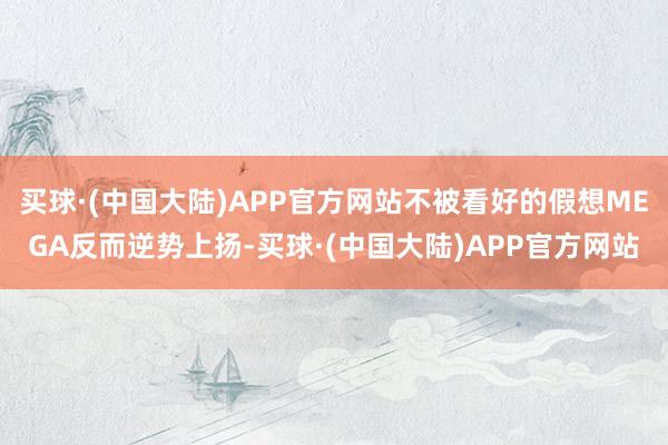买球·(中国大陆)APP官方网站不被看好的假想MEGA反而逆势上扬-买球·(中国大陆)APP官方网站