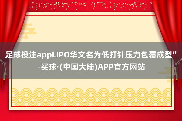 足球投注appLIPO华文名为低打针压力包覆成型”-买球·(中国大陆)APP官方网站