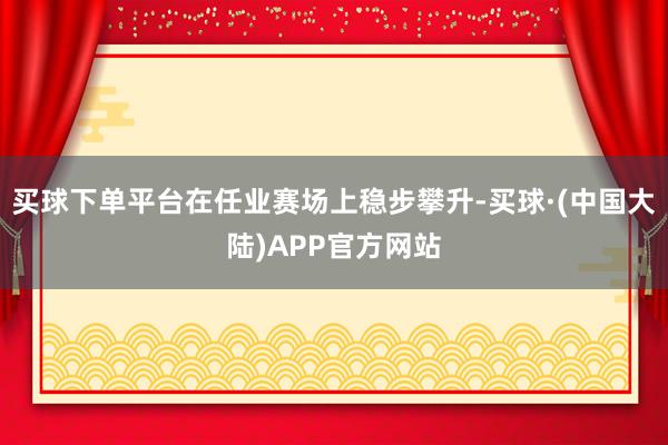 买球下单平台在任业赛场上稳步攀升-买球·(中国大陆)APP官方网站