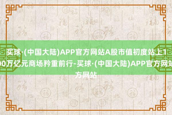 买球·(中国大陆)APP官方网站　　A股市值初度站上100万亿元　　商场矜重前行-买球·(中国大陆)APP官方网站