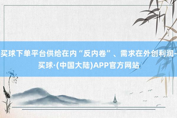 买球下单平台供给在内“反内卷”、需求在外创利润-买球·(中国大陆)APP官方网站