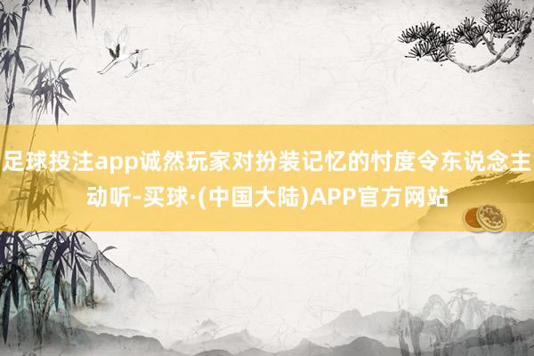 足球投注app诚然玩家对扮装记忆的忖度令东说念主动听-买球·(中国大陆)APP官方网站