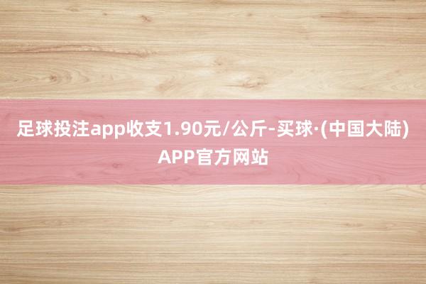 足球投注app收支1.90元/公斤-买球·(中国大陆)APP官方网站