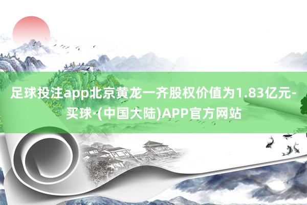 足球投注app北京黄龙一齐股权价值为1.83亿元-买球·(中国大陆)APP官方网站