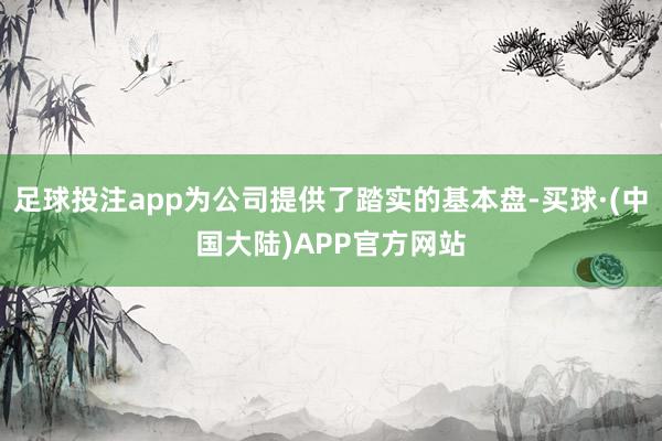 足球投注app为公司提供了踏实的基本盘-买球·(中国大陆)APP官方网站
