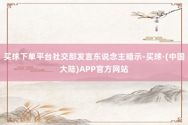 买球下单平台社交部发言东说念主暗示-买球·(中国大陆)APP官方网站