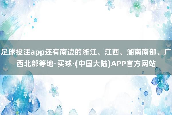足球投注app还有南边的浙江、江西、湖南南部、广西北部等地-买球·(中国大陆)APP官方网站