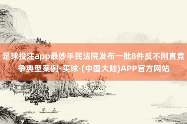 足球投注app最妙手民法院发布一批8件反不刚直竞争典型案例-买球·(中国大陆)APP官方网站
