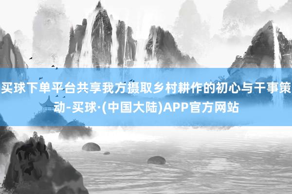 买球下单平台共享我方摄取乡村耕作的初心与干事策动-买球·(中国大陆)APP官方网站