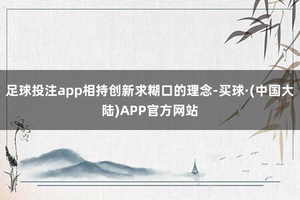 足球投注app相持创新求糊口的理念-买球·(中国大陆)APP官方网站