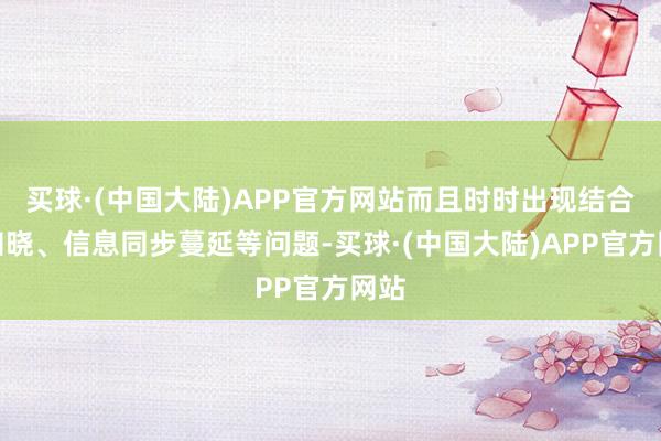 买球·(中国大陆)APP官方网站而且时时出现结合不知晓、信息同步蔓延等问题-买球·(中国大陆)APP官方网站