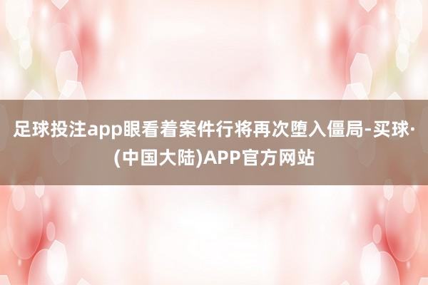 足球投注app眼看着案件行将再次堕入僵局-买球·(中国大陆)APP官方网站