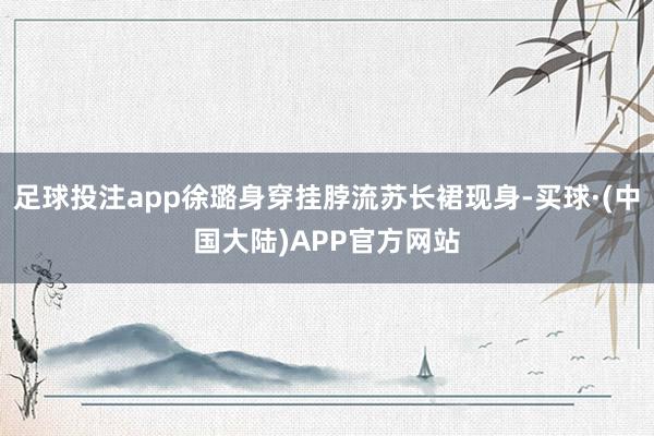 足球投注app徐璐身穿挂脖流苏长裙现身-买球·(中国大陆)APP官方网站