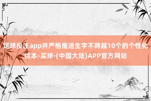 足球投注app并严格推送生字不跨越10个的个性化绘本-买球·(中国大陆)APP官方网站