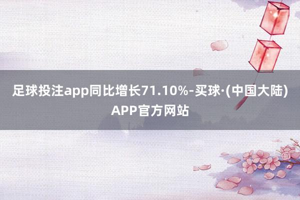 足球投注app同比增长71.10%-买球·(中国大陆)APP官方网站