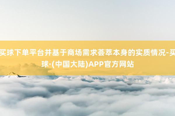 买球下单平台并基于商场需求荟萃本身的实质情况-买球·(中国大陆)APP官方网站