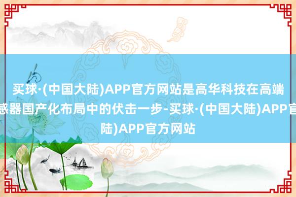 买球·(中国大陆)APP官方网站是高华科技在高端光电传感器国产化布局中的伏击一步-买球·(中国大陆)APP官方网站