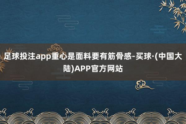 足球投注app重心是面料要有筋骨感-买球·(中国大陆)APP官方网站