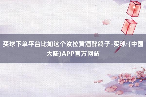 买球下单平台比如这个汝拉黄酒醉鸽子-买球·(中国大陆)APP官方网站