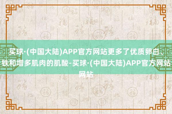 买球·(中国大陆)APP官方网站更多了优质卵白、铁和增多肌肉的肌酸-买球·(中国大陆)APP官方网站
