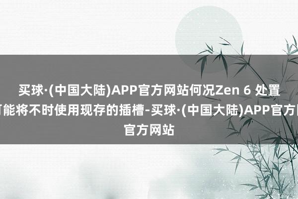 买球·(中国大陆)APP官方网站何况Zen 6 处置器可能将不时使用现存的插槽-买球·(中国大陆)APP官方网站