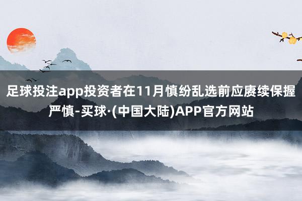 足球投注app投资者在11月慎纷乱选前应赓续保握严慎-买球·(中国大陆)APP官方网站