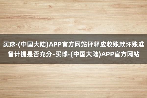 买球·(中国大陆)APP官方网站评释应收账款坏账准备计提是否充分-买球·(中国大陆)APP官方网站