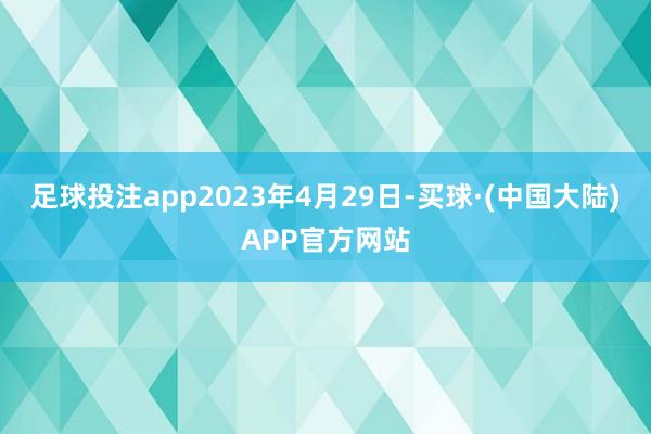 足球投注app2023年4月29日-买球·(中国大陆)APP官方网站