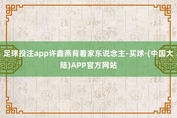 足球投注app许鑫燕背着家东说念主-买球·(中国大陆)APP官方网站