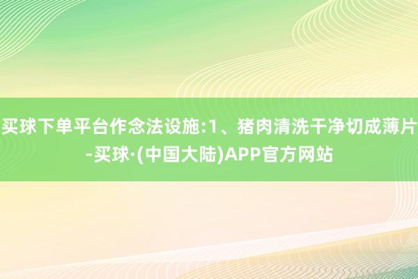 买球下单平台作念法设施:1、猪肉清洗干净切成薄片-买球·(中国大陆)APP官方网站