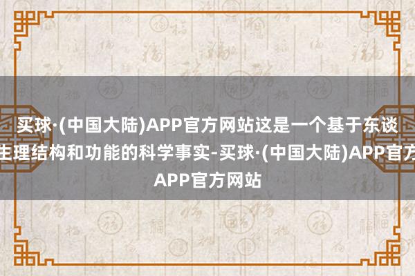 买球·(中国大陆)APP官方网站这是一个基于东谈主体生理结构和功能的科学事实-买球·(中国大陆)APP官方网站