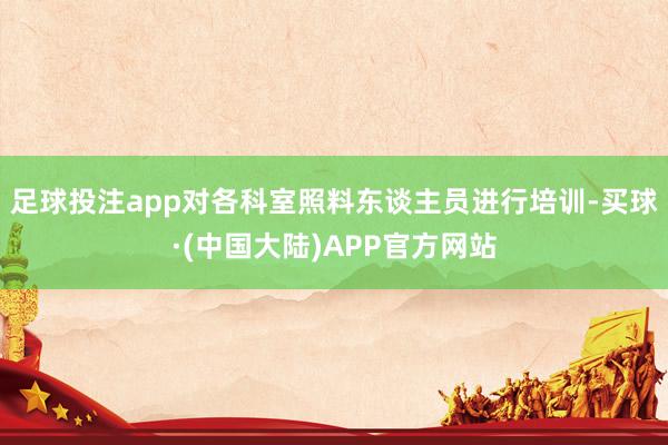 足球投注app对各科室照料东谈主员进行培训-买球·(中国大陆)APP官方网站