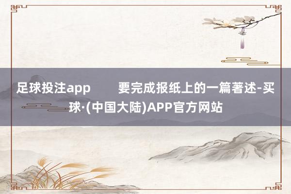 足球投注app        要完成报纸上的一篇著述-买球·(中国大陆)APP官方网站